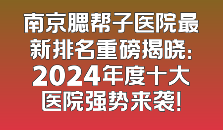 南京腮帮子医院最新排名重磅揭晓：2024年度十大医院强势来袭！