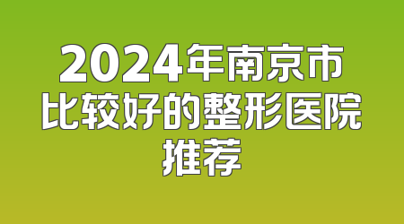2024年南京市比较好的整形医院推荐
