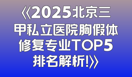 《2025北京三甲私立医院胸假体修复专业TOP5排名解析！》