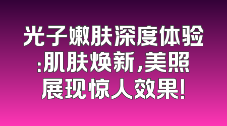 光子嫩肤深度体验：肌肤焕新，美照展现惊人效果！
