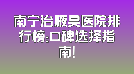 南宁治腋臭医院排行榜：口碑选择指南！