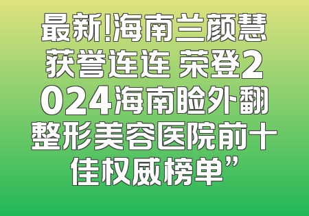 最新！海南兰颜慧获誉连连 荣登2024海南睑外翻整形美容医院前十佳权威榜单”