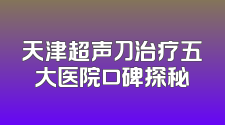 天津超声刀治疗五大医院口碑探秘