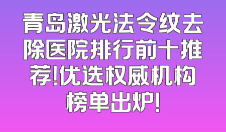 青岛激光法令纹去除医院排行前十推荐！优选权威机构榜单出炉！