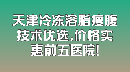 天津冷冻溶脂瘦腹技术优选，价格实惠前五医院！