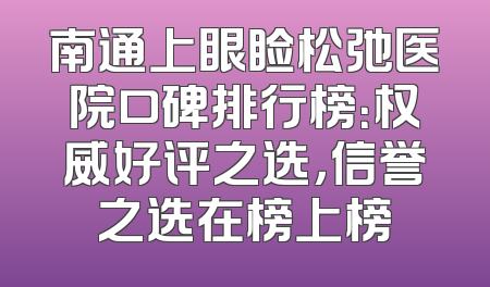 南通上眼睑松弛医院口碑排行榜：权威好评之选，信誉之选在榜上榜