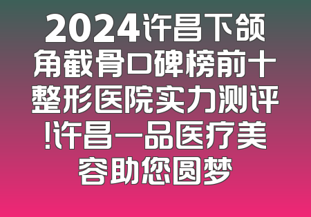 2024许昌下颌角截骨口碑榜前十整形医院实力测评！许昌一品医疗美容助您圆梦