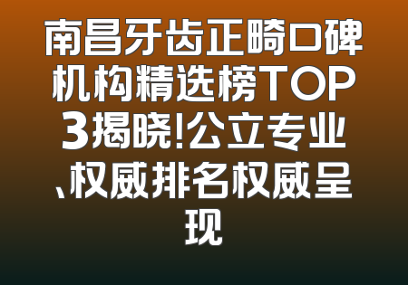 南昌牙齿正畸口碑机构精选榜TOP3揭晓！公立专业、权威排名权威呈现