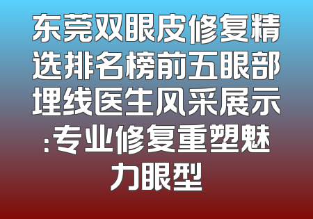 东莞双眼皮修复精选排名榜前五眼部埋线医生风采展示：专业修复重塑魅力眼型