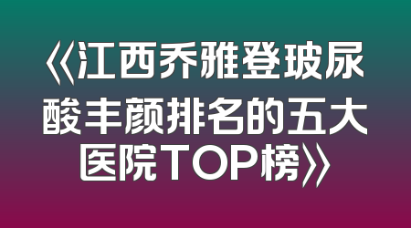 《江西乔雅登玻尿酸丰颜排名的五大医院TOP榜》