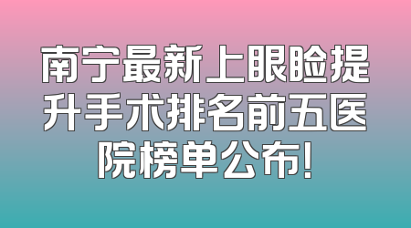 南宁最新上眼睑提升手术排名前五医院榜单公布！