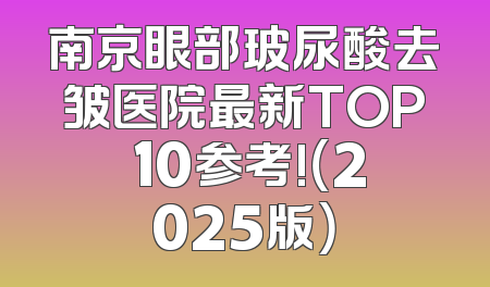 南京眼部玻尿酸去皱医院最新TOP 10参考!（2025版）