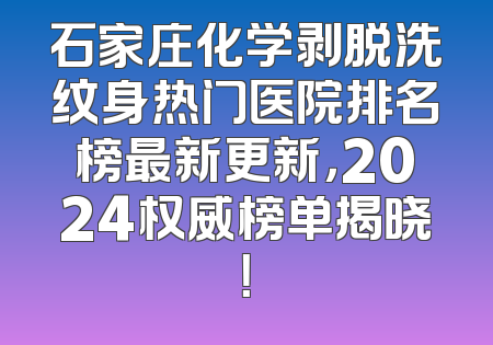 石家庄化学剥脱洗纹身热门医院排名榜最新更新，2024权威榜单揭晓！