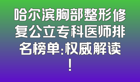哈尔滨胸部整形修复公立专科医师排名榜单：权威解读！