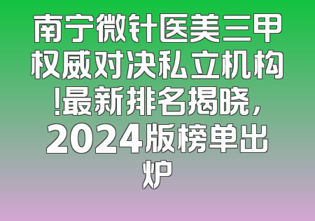 南宁微针医美三甲权威对决私立机构！最新排名揭晓，2024版榜单出炉