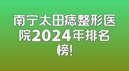 南宁太田痣整形医院2024年排名榜！