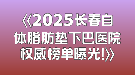 《2025长春自体脂肪垫下巴医院权威榜单曝光！》