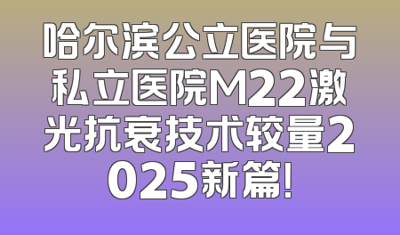 哈尔滨公立医院与私立医院M22激光抗衰技术较量2025新篇！