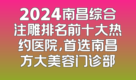 2024南昌综合注雕排名前十大热约医院，首选南昌方大美容门诊部