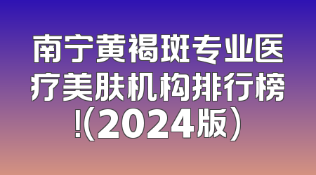 南宁黄褐斑专业医疗美肤机构排行榜！(2024版)