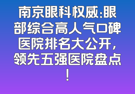 南京眼科权威：眼部综合高人气口碑医院排名大公开，领先五强医院盘点！