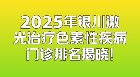 2025年银川激光治疗色素性疾病门诊排名揭晓！