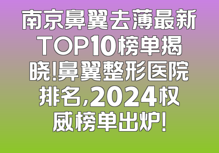 南京鼻翼去薄最新TOP10榜单揭晓！鼻翼整形医院排名，2024权威榜单出炉！