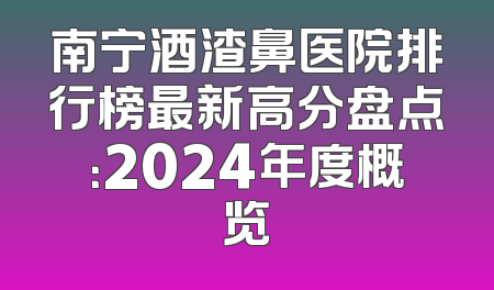 南宁酒渣鼻医院排行榜最新高分盘点：2024年度概览