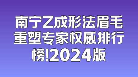 南宁Z成形法眉毛重塑专家权威排行榜！2024版