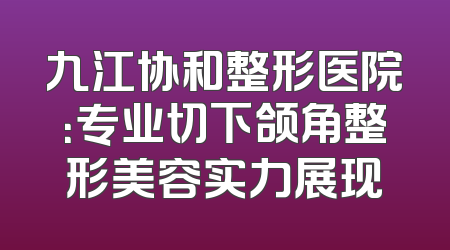 九江协和整形医院：专业切下颌角整形美容实力展现