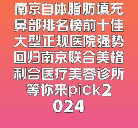 南京自体脂肪填充鼻部排名榜前十佳大型正规医院强势回归南京联合美格利合医疗美容诊所等你来pick2024