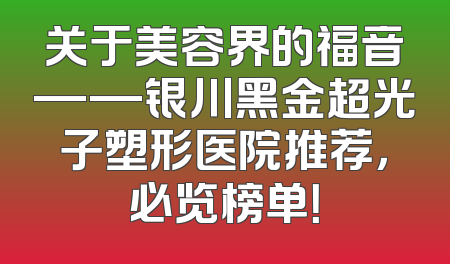 关于美容界的福音——银川黑金超光子塑形医院推荐，必览榜单！