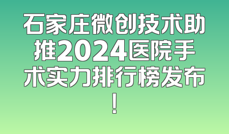 石家庄微创技术助推2024医院手术实力排行榜发布！