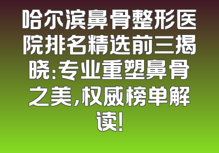 哈尔滨鼻骨整形医院排名精选前三揭晓：专业重塑鼻骨之美，权威榜单解读！