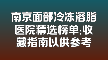 南京面部冷冻溶脂医院精选榜单：收藏指南以供参考