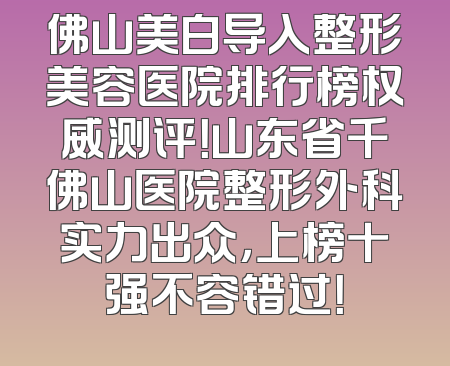 佛山美白导入整形美容医院排行榜权威测评！山东省千佛山医院整形外科实力出众，上榜十强不容错过！