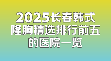 2025长春韩式隆胸精选排行前五的医院一览