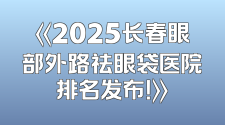 《2025长春眼部外路祛眼袋医院排名发布！》