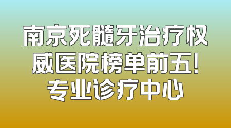 南京死髓牙治疗权威医院榜单前五！专业诊疗中心