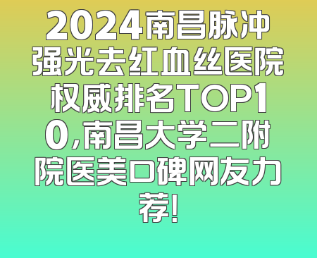 2024南昌脉冲强光去红血丝医院权威排名TOP10，南昌大学二附院医美口碑网友力荐！