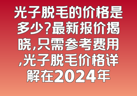 光子脱毛的价格是多少？最新报价揭晓，只需参考费用，光子脱毛价格详解在2024年