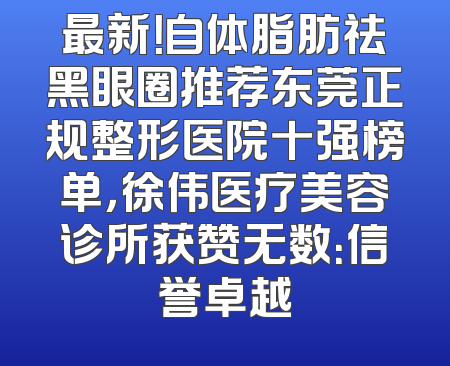 最新！自体脂肪祛黑眼圈推荐东莞正规整形医院十强榜单，徐伟医疗美容诊所获赞无数：信誉卓越