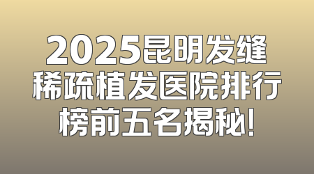 2025昆明发缝稀疏植发医院排行榜前五名揭秘！