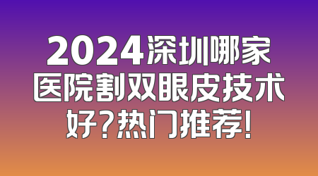 2024深圳哪家医院割双眼皮技术好？热门推荐！