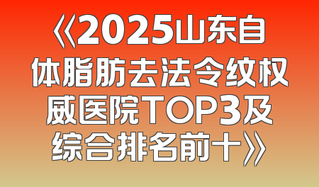 《2025山东自体脂肪去法令纹权威医院TOP3及综合排名前十》