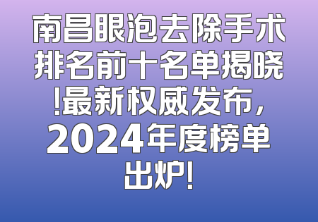 南昌眼泡去除手术排名前十名单揭晓！最新权威发布，2024年度榜单出炉！