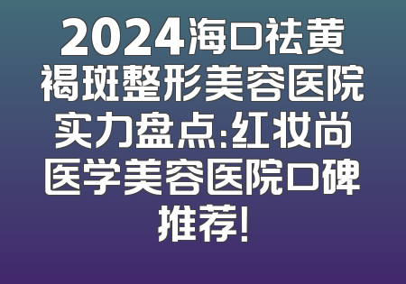 2024海口祛黄褐斑整形美容医院实力盘点：红妆尚医学美容医院口碑推荐！