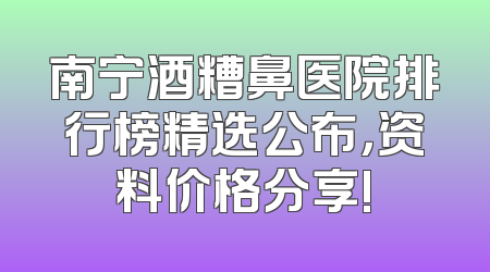 南宁酒糟鼻医院排行榜精选公布，资料价格分享!