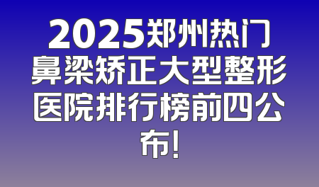 2025郑州热门鼻梁矫正大型整形医院排行榜前四公布！