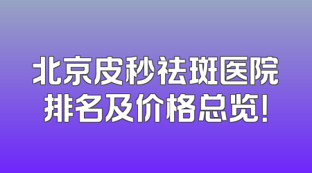 北京皮秒祛斑医院排名及价格总览！